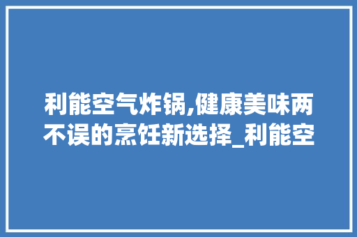 利能空气炸锅,健康美味两不误的烹饪新选择_利能空气炸锅 利能空气炸锅,健康美味两不误的烹饪新选择_利能空气炸锅 家居维修