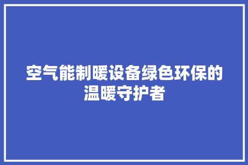 空气能制暖设备绿色环保的温暖守护者 清洁保养