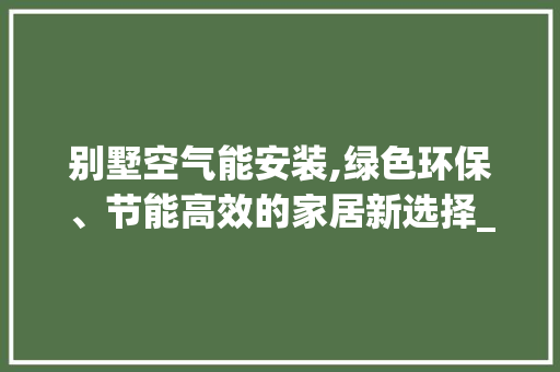 别墅空气能安装,绿色环保、节能高效的家居新选择_别墅空气能安装中 别墅空气能安装,绿色环保、节能高效的家居新选择_别墅空气能安装中 家电维护