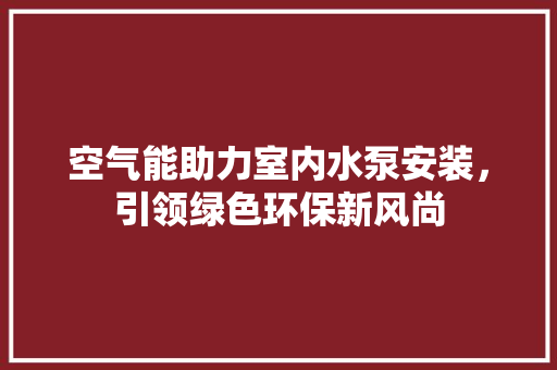 空气能助力室内水泵安装，引领绿色环保新风尚 家具修理