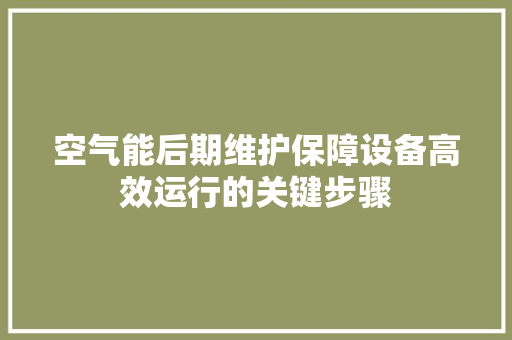 空气能后期维护保障设备高效运行的关键步骤 清洁保养