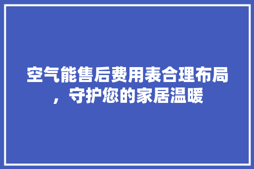 空气能售后费用表合理布局，守护您的家居温暖 贴膜
