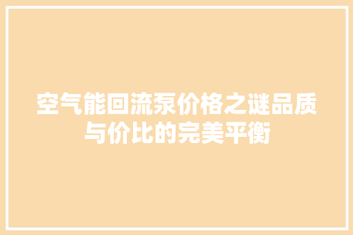 空气能回流泵价格之谜品质与价比的完美平衡 家电维护