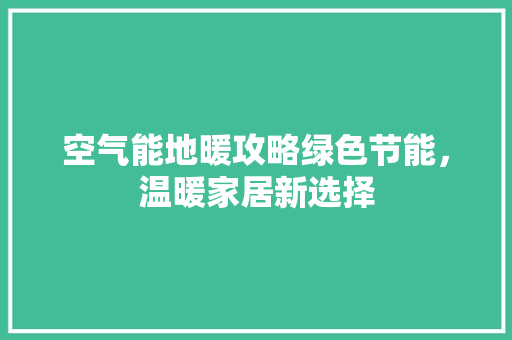 空气能地暖攻略绿色节能，温暖家居新选择 水电维修