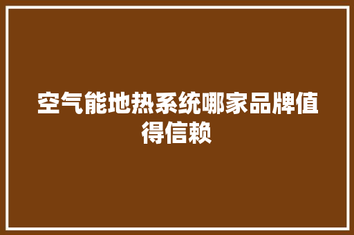 空气能地热系统哪家品牌值得信赖 家具修理