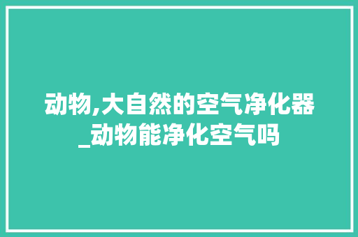 动物,大自然的空气净化器_动物能净化空气吗 动物,大自然的空气净化器_动物能净化空气吗 清洁保养