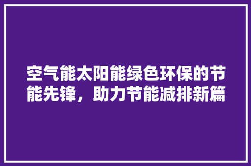 空气能太阳能绿色环保的节能先锋，助力节能减排新篇章 水电维修