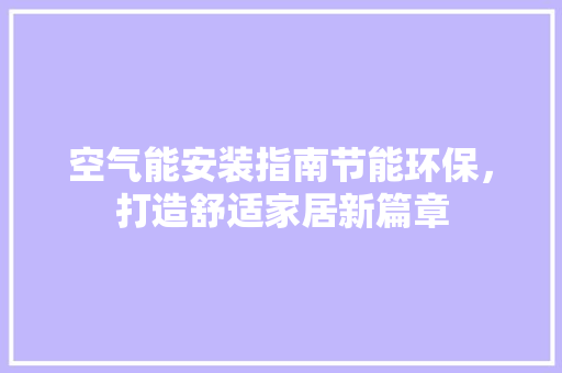 空气能安装指南节能环保，打造舒适家居新篇章 装修设计