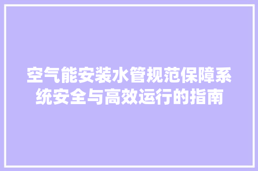 空气能安装水管规范保障系统安全与高效运行的指南 翻新改色