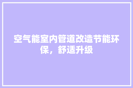 空气能室内管道改造节能环保，舒适升级 水电维修