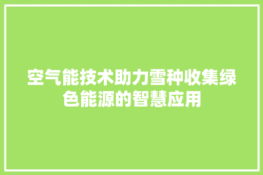 空气能技术助力雪种收集绿色能源的智慧应用 洁具维修