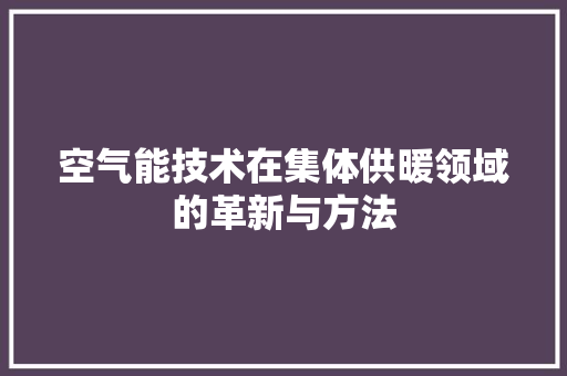空气能技术在集体供暖领域的革新与方法 旧房改造