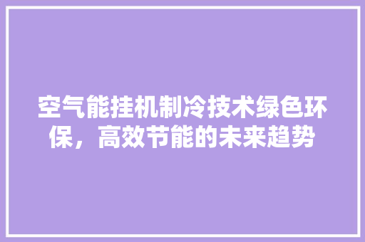 空气能挂机制冷技术绿色环保,高效节能的未来趋势 家具修理 空气能挂机制冷技术绿色环保,高效节能的未来趋势 家具修理