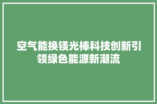 空气能换镁光棒科技创新引领绿色能源新潮流 贴膜