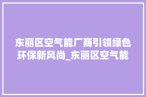 东丽区空气能厂商引领绿色环保新风尚_东丽区空气能厂商 东丽区空气能厂商引领绿色环保新风尚_东丽区空气能厂商 贴膜