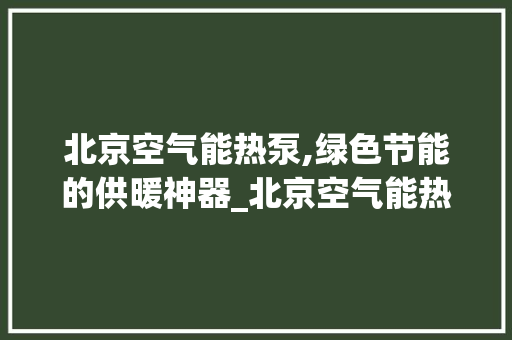 北京空气能热泵,绿色节能的供暖神器_北京空气能热泵讲解 北京空气能热泵,绿色节能的供暖神器_北京空气能热泵讲解 旧房改造