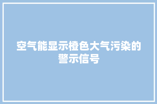 空气能显示橙色大气污染的警示信号 家电维护 空气能显示橙色大气污染的警示信号 家电维护