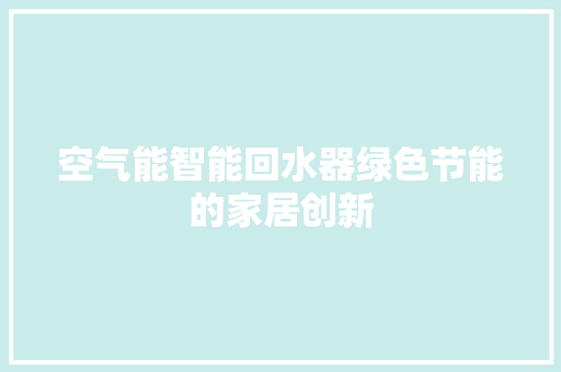 空气能智能回水器绿色节能的家居创新 家具修理