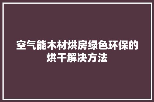 空气能木材烘房绿色环保的烘干解决方法 家居维修