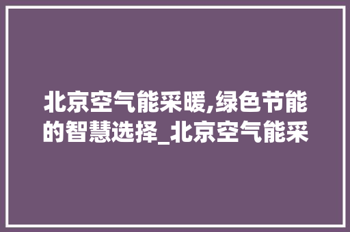 北京空气能采暖,绿色节能的智慧选择_北京空气能采暖经验 北京空气能采暖,绿色节能的智慧选择_北京空气能采暖经验 旧房改造