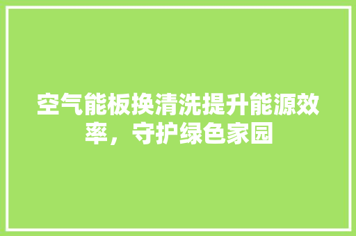空气能板换清洗提升能源效率，守护绿色家园 家居维修
