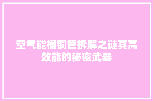 空气能桶铜管拆解之谜其高效能的秘密武器 龙头管件