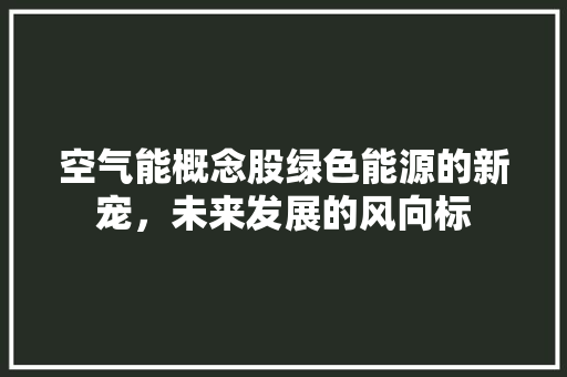 空气能概念股绿色能源的新宠，未来发展的风向标 贴膜