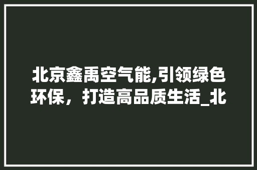 北京鑫禹空气能,引领绿色环保，打造高品质生活_北京鑫禹空气能 北京鑫禹空气能,引领绿色环保，打造高品质生活_北京鑫禹空气能 水电维修