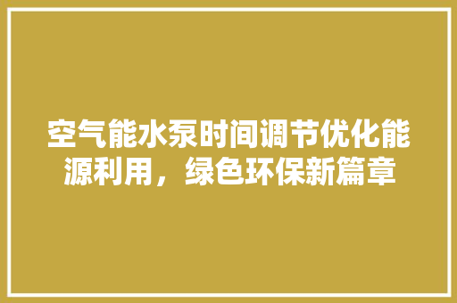 空气能水泵时间调节优化能源利用，绿色环保新篇章 装修设计