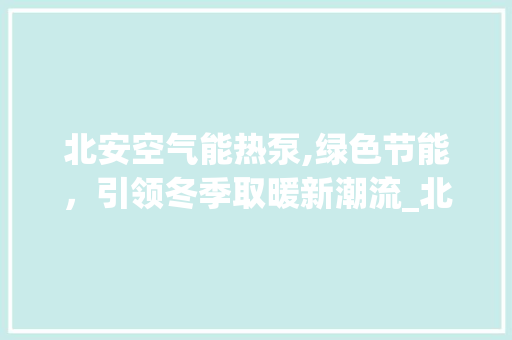 北安空气能热泵,绿色节能，引领冬季取暖新潮流_北安空气能热泵效果 北安空气能热泵,绿色节能，引领冬季取暖新潮流_北安空气能热泵效果 水电维修