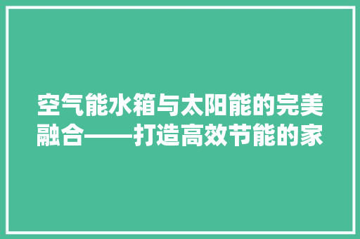空气能水箱与太阳能的完美融合——打造高效节能的家用热水系统 洁具维修