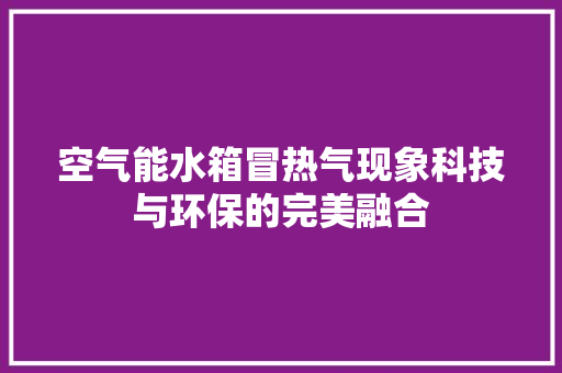 空气能水箱冒热气现象科技与环保的完美融合 龙头管件
