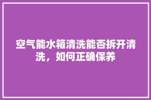 空气能水箱清洗能否拆开清洗，如何正确保养 水电维修