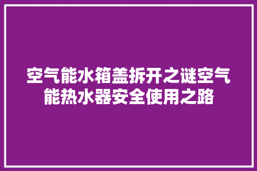 空气能水箱盖拆开之谜空气能热水器安全使用之路 装修设计