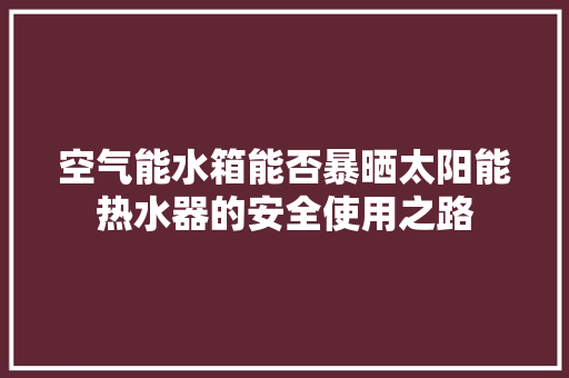 空气能水箱能否暴晒太阳能热水器的安全使用之路 翻新改色