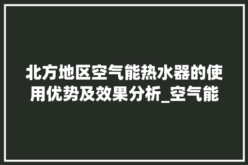 北方地区空气能热水器的使用优势及效果分析_空气能北方好用吗 北方地区空气能热水器的使用优势及效果分析_空气能北方好用吗 热水器