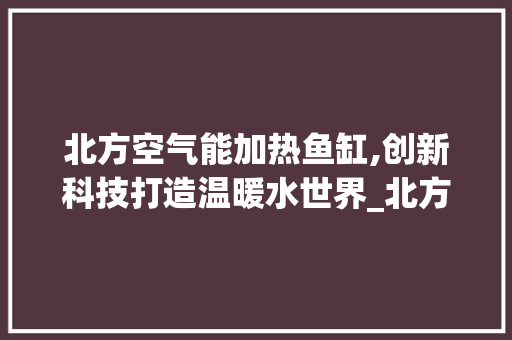 北方空气能加热鱼缸,创新科技打造温暖水世界_北方空气能加热鱼缸 北方空气能加热鱼缸,创新科技打造温暖水世界_北方空气能加热鱼缸 家居维修