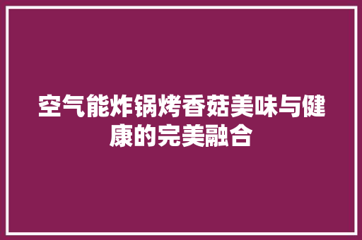 空气能炸锅烤香菇美味与健康的完美融合 洁具维修