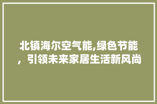 北镇海尔空气能,绿色节能，引领未来家居生活新风尚_北镇海尔空气能 北镇海尔空气能,绿色节能，引领未来家居生活新风尚_北镇海尔空气能 局部翻新