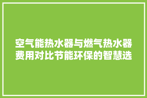空气能热水器与燃气热水器费用对比节能环保的智慧选择 装修设计