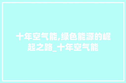 十年空气能,绿色能源的崛起之路_十年空气能 十年空气能,绿色能源的崛起之路_十年空气能 装修设计