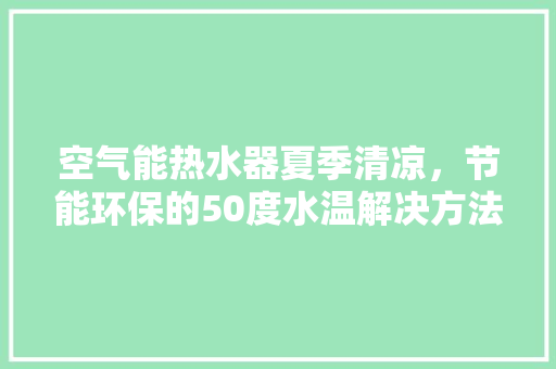 空气能热水器夏季清凉，节能环保的50度水温解决方法 贴膜