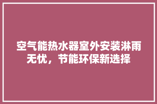 空气能热水器室外安装淋雨无忧，节能环保新选择 家电维护