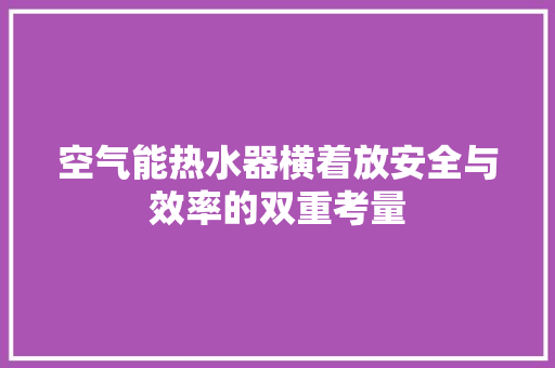 空气能热水器横着放安全与效率的双重考量 旧房改造