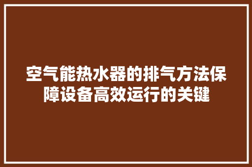 空气能热水器的排气方法保障设备高效运行的关键 清洁保养
