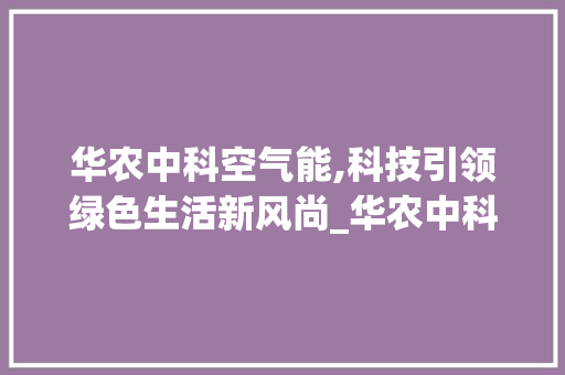 华农中科空气能,科技引领绿色生活新风尚_华农中科空气能 华农中科空气能,科技引领绿色生活新风尚_华农中科空气能 家居维修