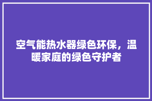空气能热水器绿色环保，温暖家庭的绿色守护者 空调