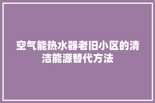 空气能热水器老旧小区的清洁能源替代方法 局部翻新