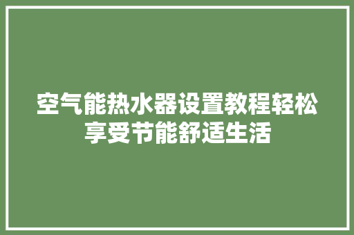 空气能热水器设置教程轻松享受节能舒适生活 洁具维修