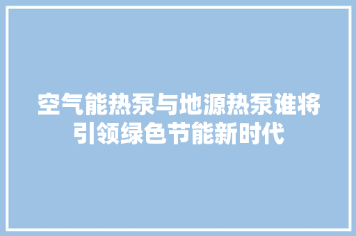 空气能热泵与地源热泵谁将引领绿色节能新时代 龙头管件
